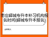 枣庄峄城专升本补习机构报名时间(峄城专升本报名)