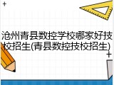 沧州青县数控学校哪家好技校招生(青县数控技校招生)