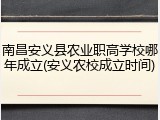 南昌安义县农业职高学校哪年成立(安义农校成立时间)