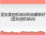 亚东县挖机培训机构哪家好(亚东挖机培训)