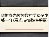潍坊寿光技校数控学费多少钱一年(寿光技校数控学费)
