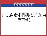 广东自考本科机构(广东自考本科)