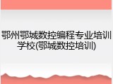 鄂州鄂城数控编程专业培训学校(鄂城数控培训)