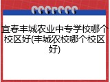 宜春丰城农业中专学校哪个校区好(丰城农校哪个校区好)