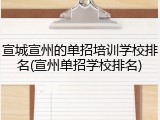 宣城宣州的单招培训学校排名(宣州单招学校排名)