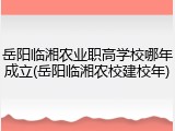 岳阳临湘农业职高学校哪年成立(岳阳临湘农校建校年)