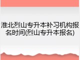 淮北烈山专升本补习机构报名时间(烈山专升本报名)