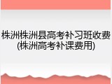 株洲株洲县高考补习班收费(株洲高考补课费用)