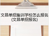 文昌单招集训学校怎么报名(文昌单招报名)
