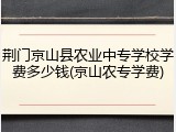 荆门京山县农业中专学校学费多少钱(京山农专学费)