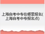 上海自考中专在哪里报名(上海自考中专报名点)