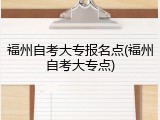 福州自考大专报名点(福州自考大专点)