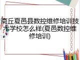 商丘夏邑县数控维修培训技术学校怎么样(夏邑数控维修培训)
