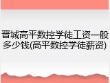 晋城高平数控学徒工资一般多少钱(高平数控学徒薪资)
