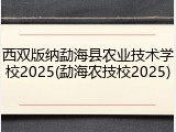 西双版纳勐海县农业技术学校2025(勐海农技校2025)