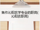 焦作沁阳农学专业的职高(沁阳农职高)