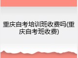 重庆自考培训班收费吗(重庆自考班收费)
