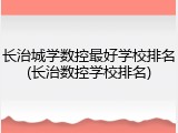 长治城学数控最好学校排名(长治数控学校排名)