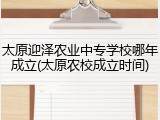太原迎泽农业中专学校哪年成立(太原农校成立时间)