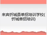 来宾忻城县单招培训学校(忻城单招培训)