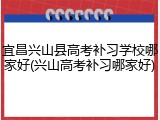 宜昌兴山县高考补习学校哪家好(兴山高考补习哪家好)