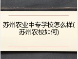 苏州农业中专学校怎么样(苏州农校如何)