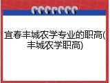 宜春丰城农学专业的职高(丰城农学职高)