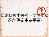 保定科技中等专业学校学费多少(保定中专学费)