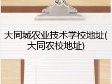大同城农业技术学校地址(大同农校地址)