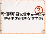 阿坝阿坝县农业中专学校学费多少钱(阿坝农校学费)