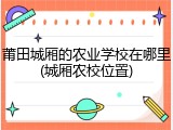 莆田城厢的农业学校在哪里(城厢农校位置)