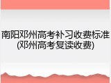 南阳邓州高考补习收费标准(邓州高考复读收费)