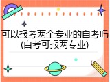 可以报考两个专业的自考吗(自考可报两专业)
