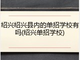 绍兴绍兴县内的单招学校有吗(绍兴单招学校)