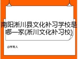 南阳淅川县文化补习学校是哪一家(淅川文化补习校)