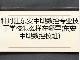 牡丹江东安中职数控专业技工学校怎么样在哪里(东安中职数控校址)