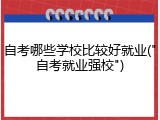自考哪些学校比较好就业("自考就业强校")