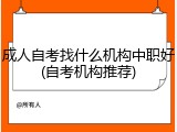 成人自考找什么机构中职好(自考机构推荐)