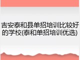 吉安泰和县单招培训比较好的学校(泰和单招培训优选)
