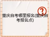 重庆自考哪里报名(重庆自考报名点)