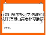 石景山高考补习学校哪家比较好(石景山高考补习推荐)