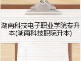 湖南科技电子职业学院专升本(湖南科技职院升本)