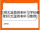 三明尤溪县高考补习学校哪家好(尤溪高考补习推荐)