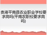 贵港平南县农业职业学校要求高吗(平南农职校要求高吗)