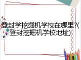 登封学挖掘机学校在哪里?(登封挖掘机学校地址)