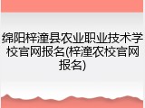 绵阳梓潼县农业职业技术学校官网报名(梓潼农校官网报名)
