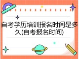 自考学历培训报名时间是多久(自考报名时间)