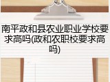 南平政和县农业职业学校要求高吗(政和农职校要求高吗)