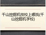 千山挖掘机技校上哪找(千山挖掘机学校)