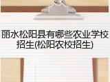 丽水松阳县有哪些农业学校招生(松阳农校招生)